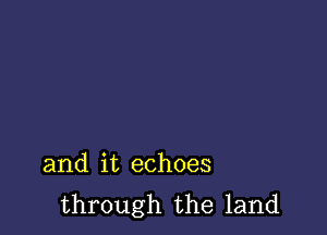 and it echoes
through the land