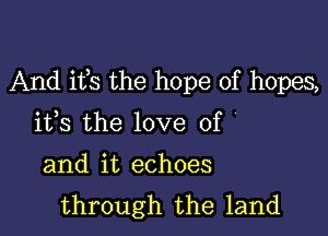 And ifs the hope of hopes,

ifs the love of
and it echoes
through the land