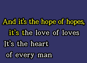 And ifs the hope of hopes,

ifs the love of loves
1133 the heart

of every man