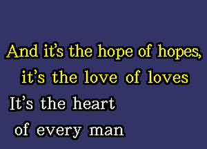 And ifs the hope of hopes,

ifs the love of loves
1133 the heart

of every man