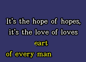 111,8 the hope of hopes,

ifs the love of loves

eart

of every man