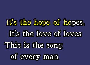 111,8 the hope of hopes,

ifs the love of loves
This is the song

of every man