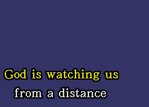 God is watching us

from a distance