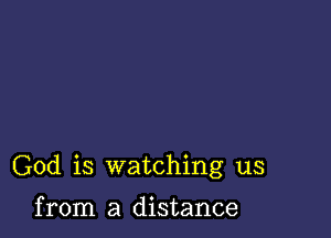 God is watching us

from a distance