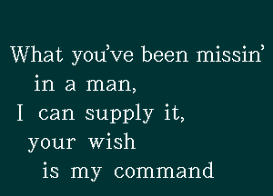 What yodve been missin
in a man,

I can supply it,
your wish
is my command