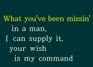 What yodve been missin
in a man,

I can supply it,
your wish
is my command