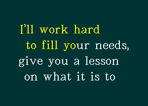 F11 work hard
to fill your needs,

give you a lesson
on what it is to