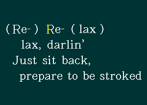 (Re-) Re- (lax)
lax, darlid

Just sit back,
prepare to be stroked