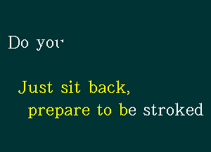 D0 yor

Just sit back,
prepare to be stroked