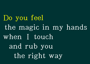 Do you feel
the magic in my hands

when I touch
and rub you
the right way