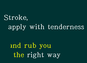 Stroke,
apply with tenderness

and rub you
the right way