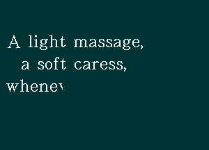 A light massage,
a soft caress,

Whena