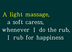 A light massage,
a soft caress,

whenever I do the rub,
I rub for happiness