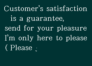 Customefs satisfaction
is a guarantee,

send for your pleasure

Fm only here to please

( Please .'