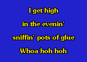I get high

in the evenin'

sniffin' pots of glue
Whoa hoh hoh