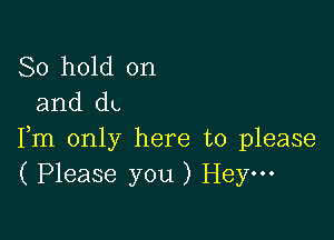 80 hold on
and (it,

Fm only here to please
( Please you ) Hey---