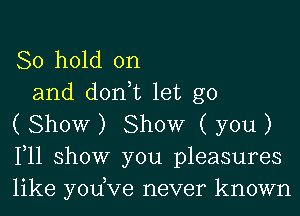 80 hold on

and don,t let go
( Show ) Show ( you )
111 show you pleasures
like yodve never known