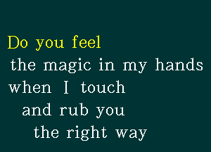 Do you feel
the magic in my hands

when I touch
and rub you
the right way