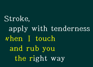 Stroke,
apply with tenderness

zvhen I touch
and rub you
the right way