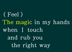 ( Feel )
The magic in my hands

when I touch
and rub you
the right way