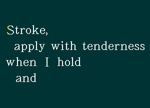 Stroke,
apply with tenderness

When I hold
and