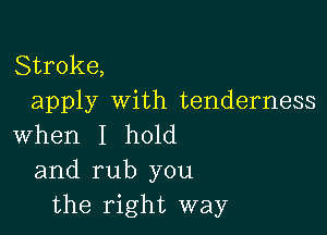 Stroke,
apply with tenderness

When I hold
and rub you
the right way