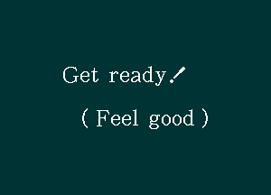 Get ready!

( Feel good )