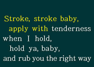 Stroke, stroke baby,
apply With tenderness
When I hold,
hold ya, baby,
and rub you the right way