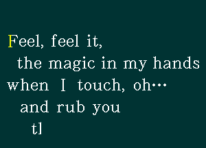 F eel, feel it,
the magic in my hands

when I touch, ohm

and rub you
t1