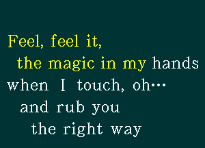 F eel, feel it,
the magic in my hands

when I touch, ohm
and rub you
the right way