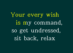 Your every Wish
is my command,

so get undressed,
sit back, relax