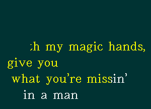 h my magic hands,

give you
What you re missin
in a man