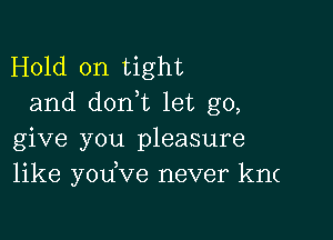 Hold on tight
and don t let go,

give you pleasure
like yodve never km