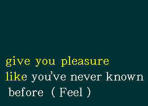 give you pleasure

like yodve never known
before ( F eel )