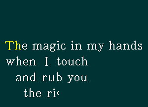 The magic in my hands

when I touch
and rub you
the ri(