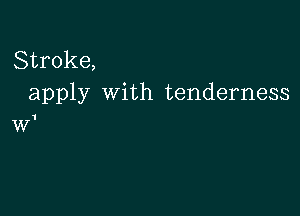 Stroke,
apply With tenderness

1

W