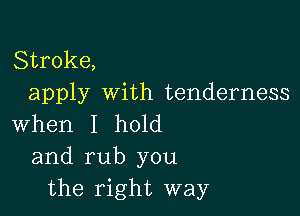 Stroke,
apply with tenderness

When I hold
and rub you
the right way