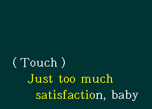 ( Touch )
Just too much
satisfaction, baby