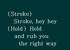 (Stroke)
Stroke, hey hey

(Hold) Hold
and rub you
the right way