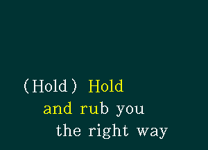 (Hold) Hold
and rub you
the right way