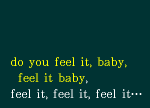 do you feel it, baby,
feel it baby,
feel it, feel it, feel it-