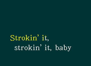 Strokid it,
strokin it, baby