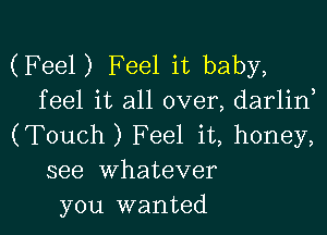 (Feel) Feel it baby,
feel it all over, darlin

(Touch ) Feel it, honey,
see whatever
you wanted