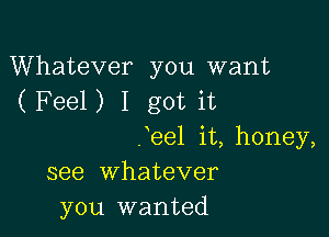 Whatever you want
(Feel) I got it

Teel it, honey,
see whatever
you wanted