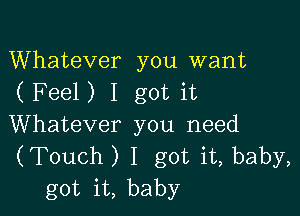 Whatever you want
(Feel) I got it

Whatever you need
(Touch) I got it, baby,
got it, baby