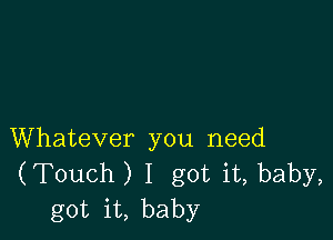 Whatever you need
(Touch) I got it, baby,
got it, baby