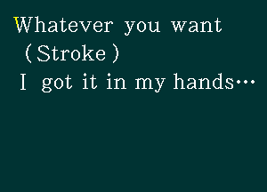 Whatever you want
(Stroke)
1 got it in my hands---