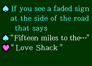 Q If you see a faded sign
at the side of the road
that says
Q thifteen miles to them),
QVC Love Shack 3,