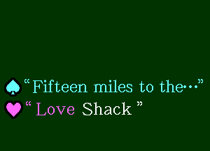 Q (Fifteen miles to the-n
QT Love Shack