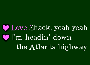 Q? Love Shack, yeah yeah

Q9 Fm headin down
the Atlanta highway

g